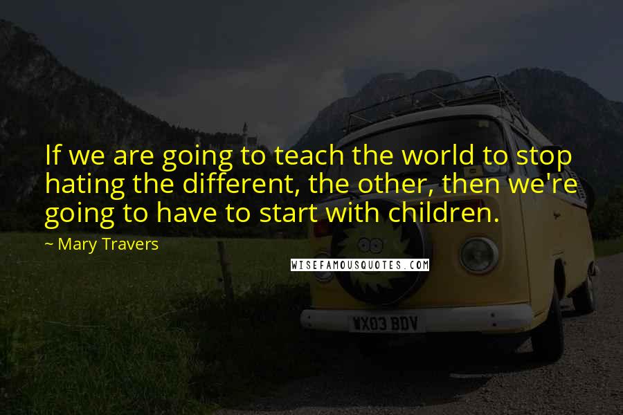 Mary Travers quotes: If we are going to teach the world to stop hating the different, the other, then we're going to have to start with children. Mary Travers quotes: If we are going to teach the world to stop hating the different, the other, then we're going to have to start with children.