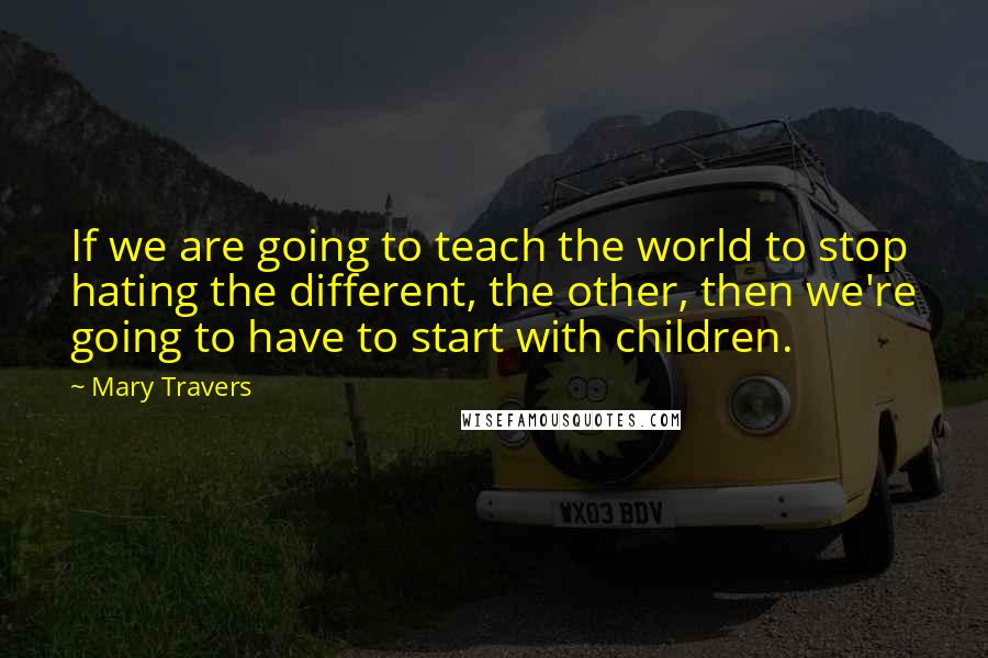 Mary Travers quotes: If we are going to teach the world to stop hating the different, the other, then we're going to have to start with children.