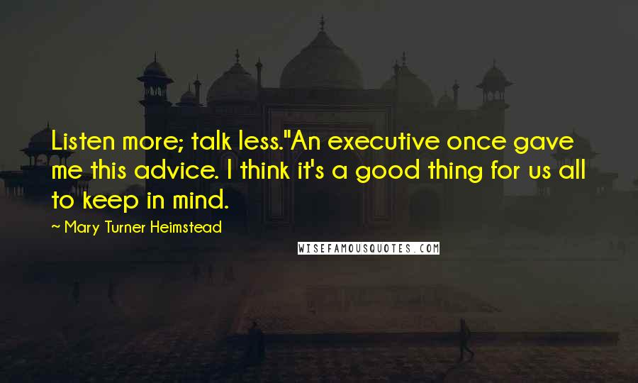 Mary Turner Heimstead quotes: Listen more; talk less."An executive once gave me this advice. I think it's a good thing for us all to keep in mind. Mary Turner Heimstead quotes: Listen more; talk less."An executive once gave me this advice. I think it's a good thing for us all to keep in mind.
