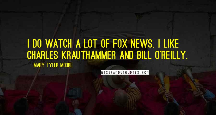 Mary Tyler Moore quotes: I do watch a lot of Fox News. I like Charles Krauthammer and Bill O'Reilly.