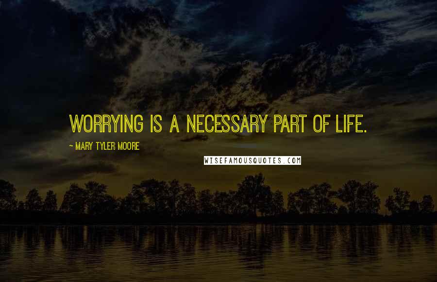 Mary Tyler Moore quotes: Worrying is a necessary part of life.