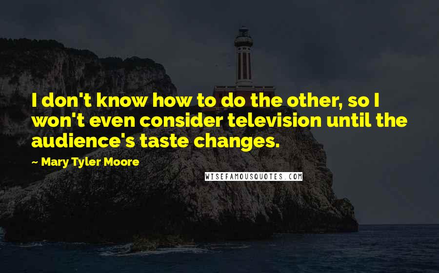 Mary Tyler Moore quotes: I don't know how to do the other, so I won't even consider television until the audience's taste changes.