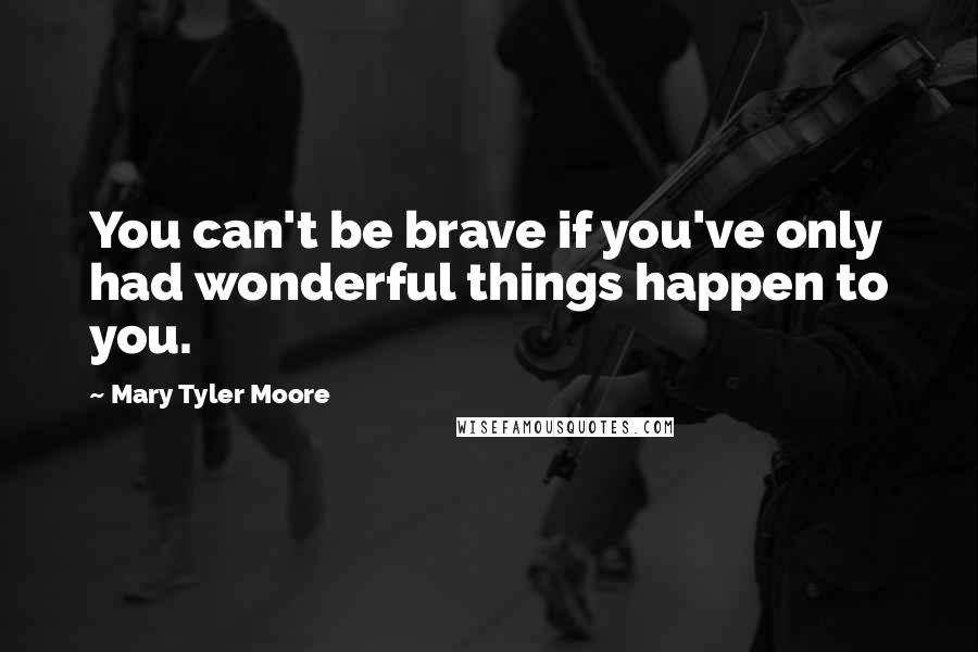 Mary Tyler Moore quotes: You can't be brave if you've only had wonderful things happen to you.