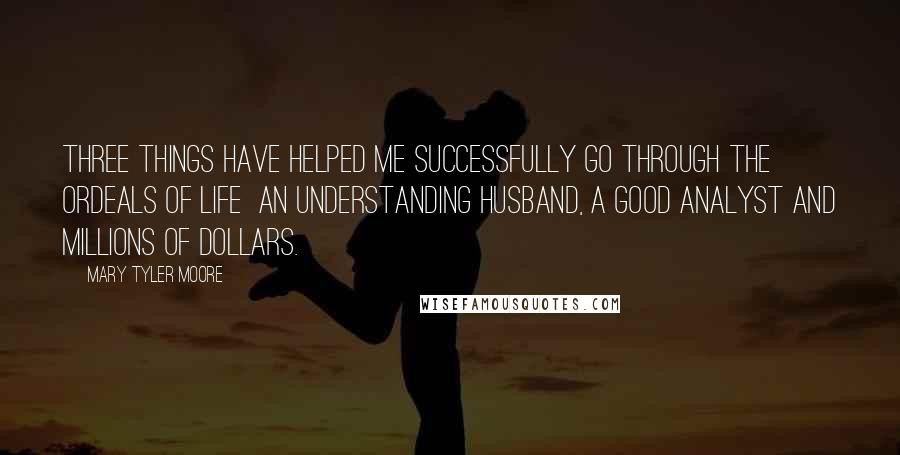 Mary Tyler Moore quotes: Three things have helped me successfully go through the ordeals of life an understanding husband, a good analyst and millions of dollars.