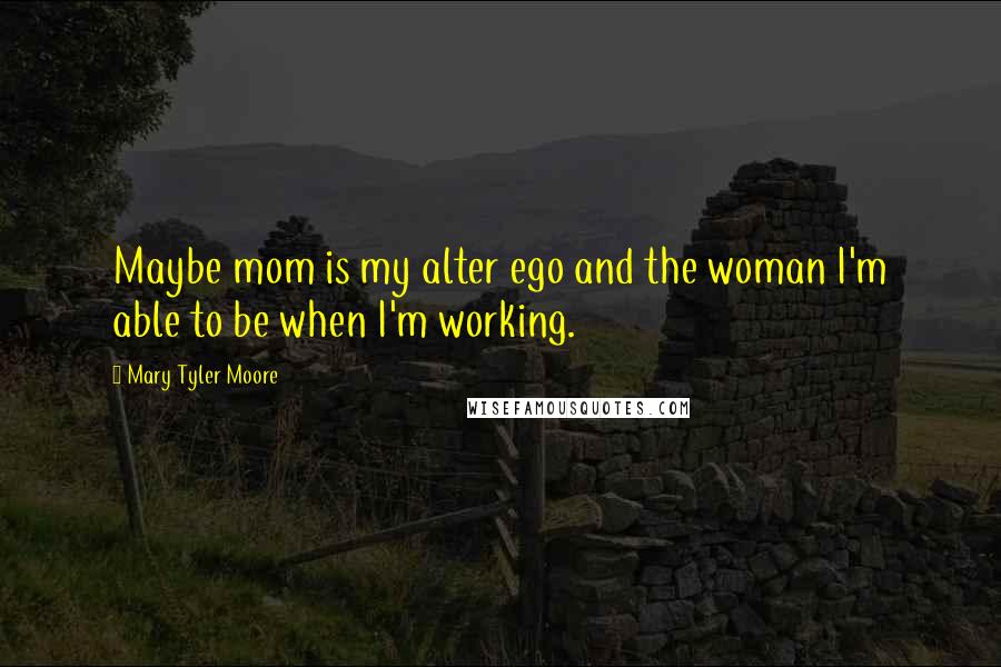 Mary Tyler Moore quotes: Maybe mom is my alter ego and the woman I'm able to be when I'm working.