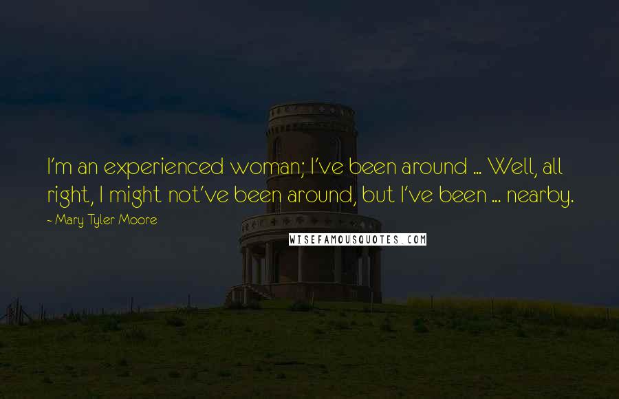 Mary Tyler Moore quotes: I'm an experienced woman; I've been around ... Well, all right, I might not've been around, but I've been ... nearby.