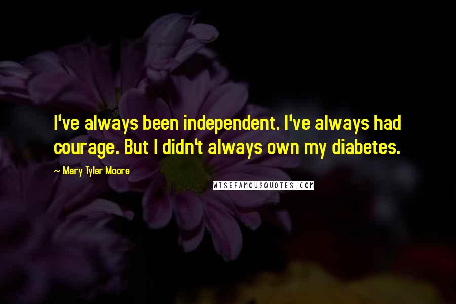 Mary Tyler Moore quotes: I've always been independent. I've always had courage. But I didn't always own my diabetes.