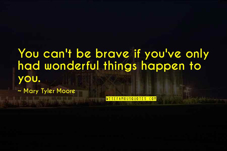 Mary Tyler Moore Quotes By Mary Tyler Moore: You can't be brave if you've only had Mary Tyler Moore Quotes By Mary Tyler Moore: You can't be brave if you've only had