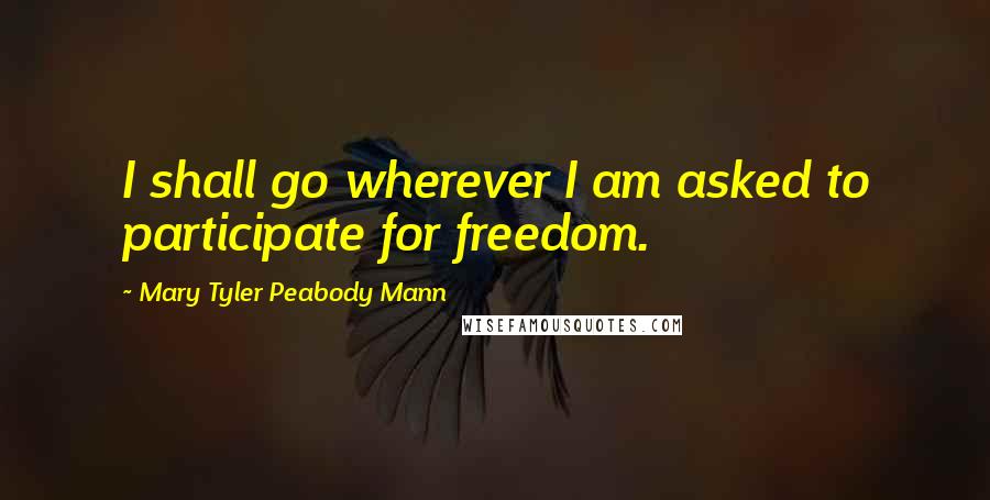 Mary Tyler Peabody Mann quotes: I shall go wherever I am asked to participate for freedom.