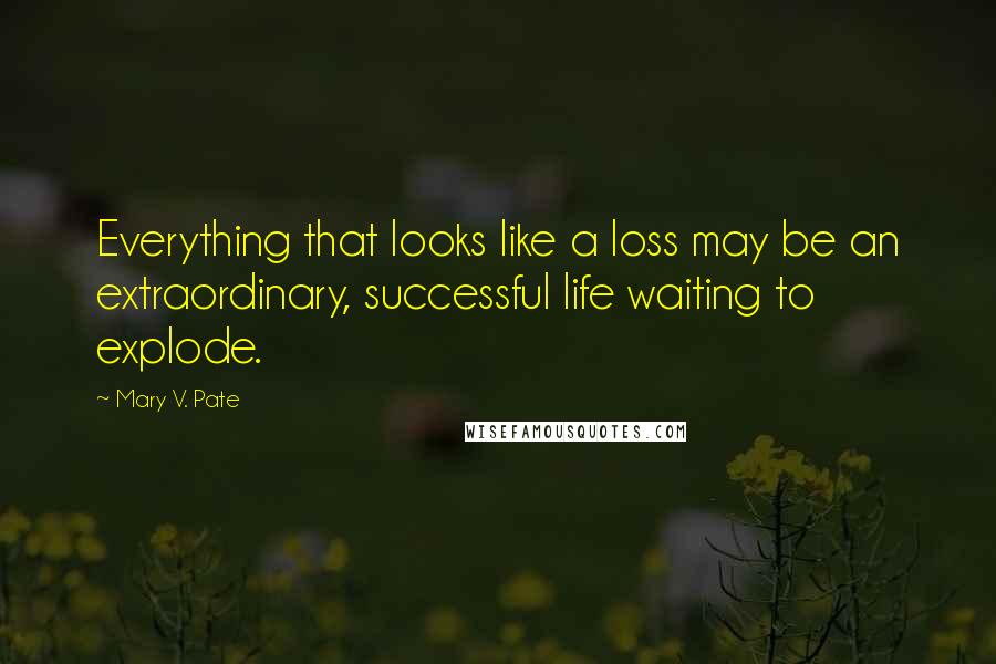 Mary V. Pate quotes: Everything that looks like a loss may be an extraordinary, successful life waiting to explode.