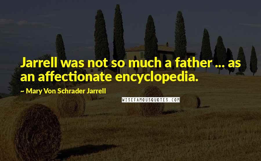 Mary Von Schrader Jarrell quotes: Jarrell was not so much a father ... as an affectionate encyclopedia.