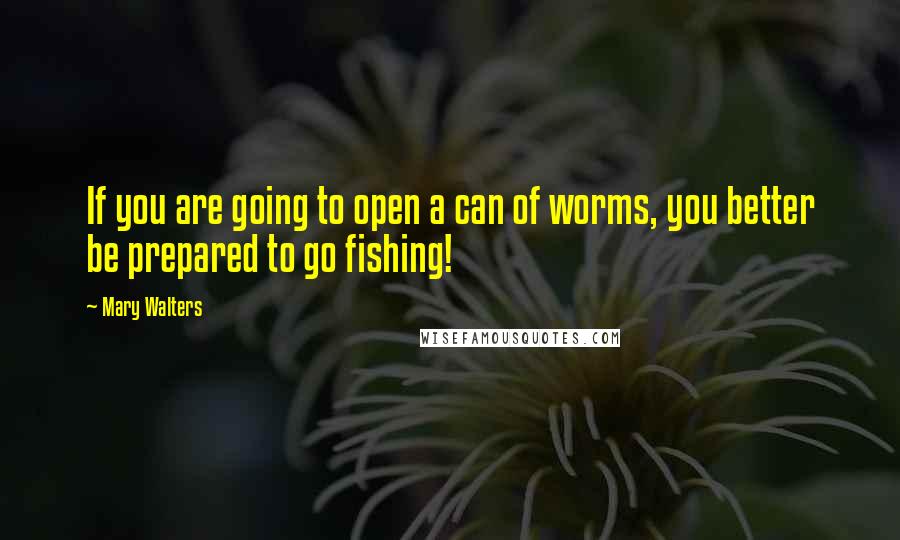 Mary Walters quotes: If you are going to open a can of worms, you better be prepared to go fishing!
