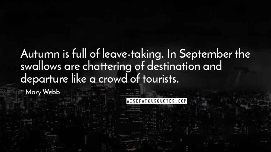 Mary Webb quotes: Autumn is full of leave-taking. In September the swallows are chattering of destination and departure like a crowd of tourists. Mary Webb quotes: Autumn is full of leave-taking. In September the swallows are chattering of destination and departure like a crowd of tourists.