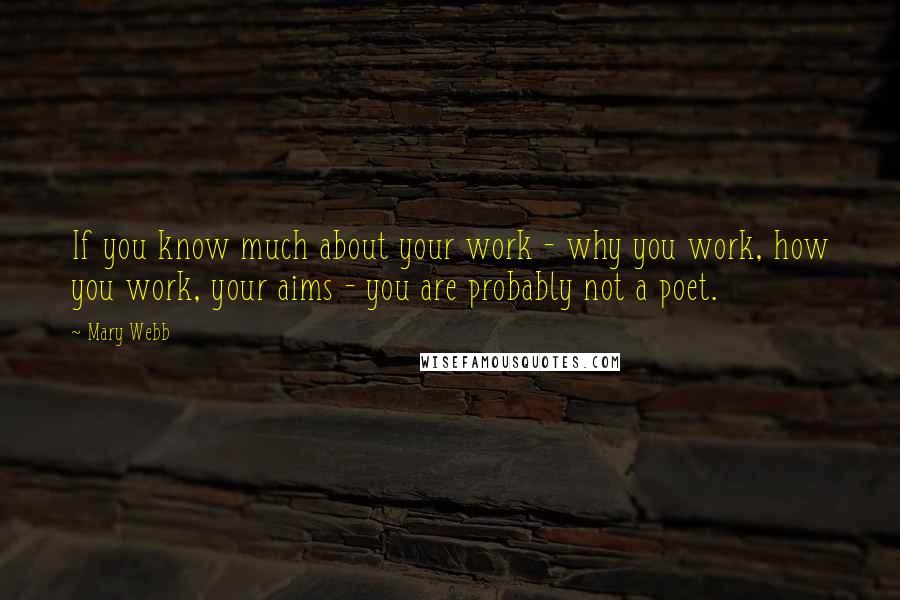 Mary Webb quotes: If you know much about your work - why you work, how you work, your aims - you are probably not a poet.