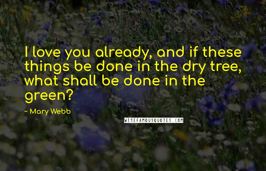 Mary Webb quotes: I love you already, and if these things be done in the dry tree, what shall be done in the green?