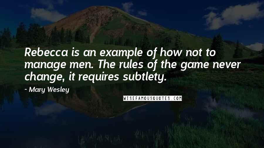 Mary Wesley quotes: Rebecca is an example of how not to manage men. The rules of the game never change, it requires subtlety. Mary Wesley quotes: Rebecca is an example of how not to manage men. The rules of the game never change, it requires subtlety.