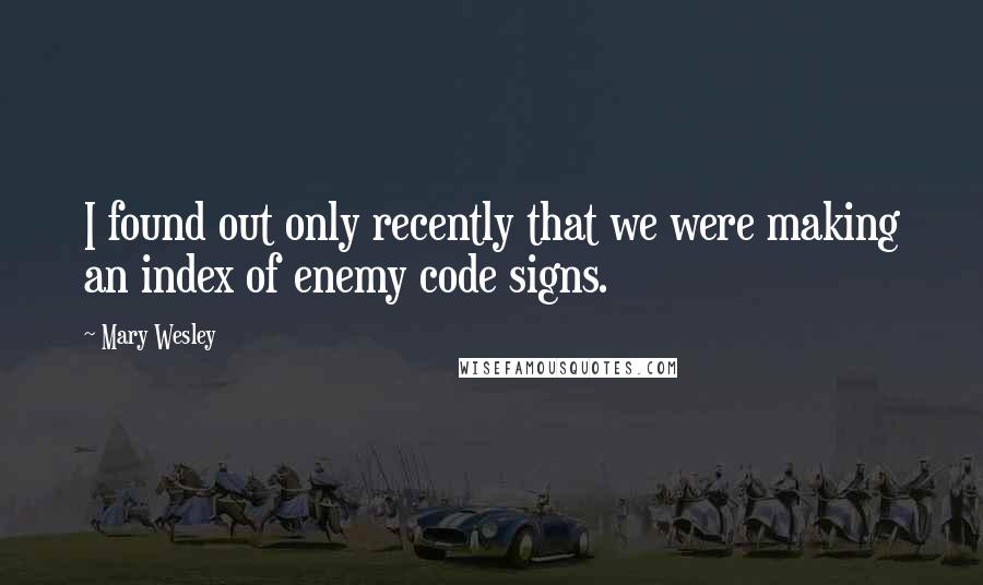 Mary Wesley quotes: I found out only recently that we were making an index of enemy code signs.