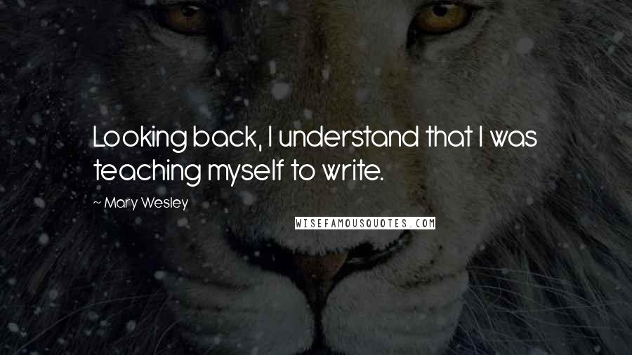 Mary Wesley quotes: Looking back, I understand that I was teaching myself to write.
