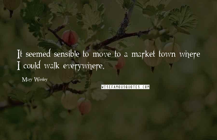Mary Wesley quotes: It seemed sensible to move to a market town where I could walk everywhere.