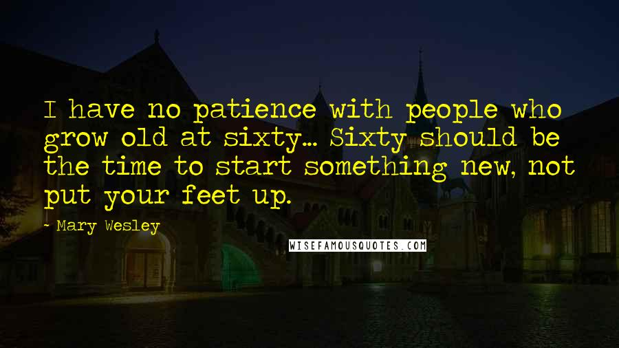 Mary Wesley quotes: I have no patience with people who grow old at sixty... Sixty should be the time to start something new, not put your feet up.
