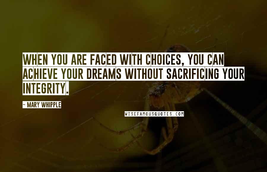 Mary Whipple quotes: When you are faced with choices, you can achieve your dreams without sacrificing your integrity.