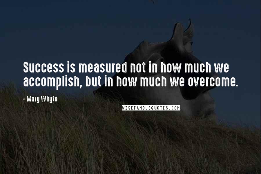 Mary Whyte quotes: Success is measured not in how much we accomplish, but in how much we overcome.