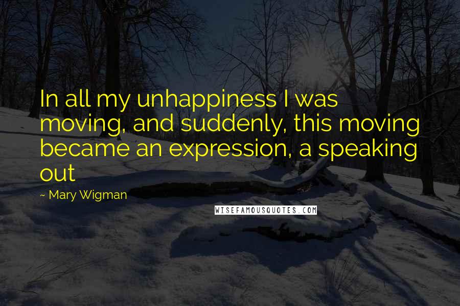 Mary Wigman quotes: In all my unhappiness I was moving, and suddenly, this moving became an expression, a speaking out