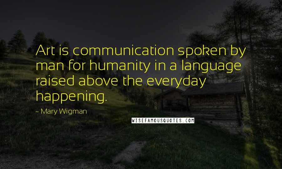 Mary Wigman quotes: Art is communication spoken by man for humanity in a language raised above the everyday happening.