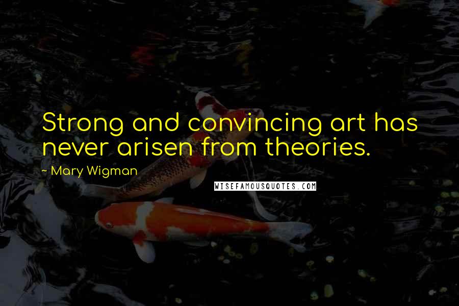 Mary Wigman quotes: Strong and convincing art has never arisen from theories.