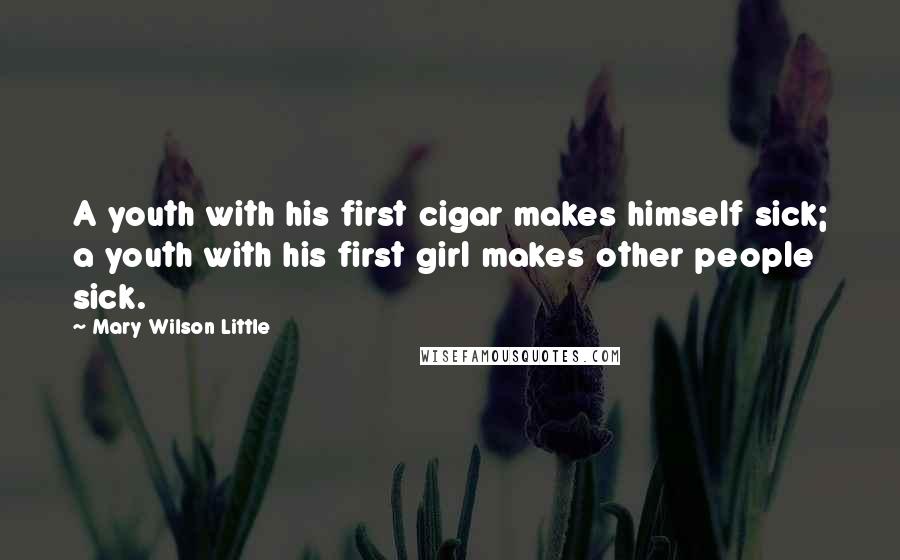 Mary Wilson Little quotes: A youth with his first cigar makes himself sick; a youth with his first girl makes other people sick. Mary Wilson Little quotes: A youth with his first cigar makes himself sick; a youth with his first girl makes other people sick.