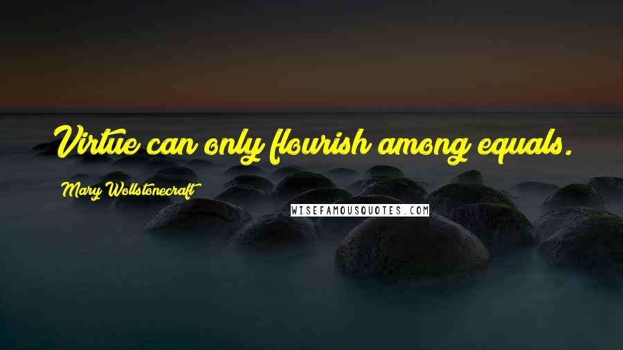 Mary Wollstonecraft quotes: Virtue can only flourish among equals.