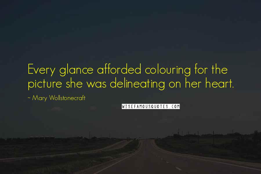 Mary Wollstonecraft quotes: Every glance afforded colouring for the picture she was delineating on her heart.