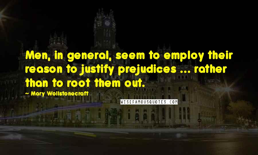 Mary Wollstonecraft quotes: Men, in general, seem to employ their reason to justify prejudices ... rather than to root them out. Mary Wollstonecraft quotes: Men, in general, seem to employ their reason to justify prejudices ... rather than to root them out.