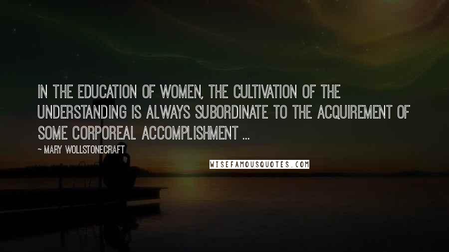 Mary Wollstonecraft quotes: In the education of women, the cultivation of the understanding is always subordinate to the acquirement of some corporeal accomplishment ... Mary Wollstonecraft quotes: In the education of women, the cultivation of the understanding is always subordinate to the acquirement of some corporeal accomplishment ...