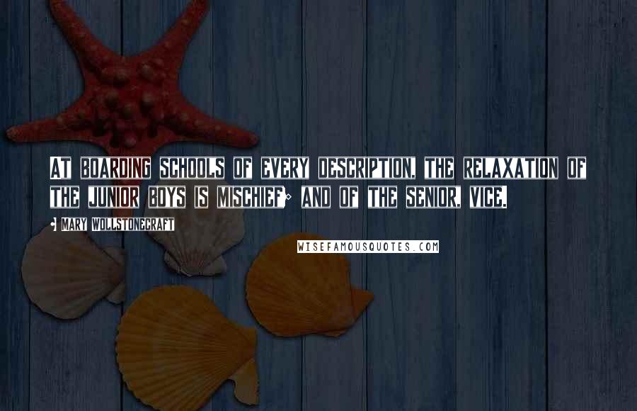 Mary Wollstonecraft quotes: At boarding schools of every description, the relaxation of the junior boys is mischief; and of the senior, vice. Mary Wollstonecraft quotes: At boarding schools of every description, the relaxation of the junior boys is mischief; and of the senior, vice.