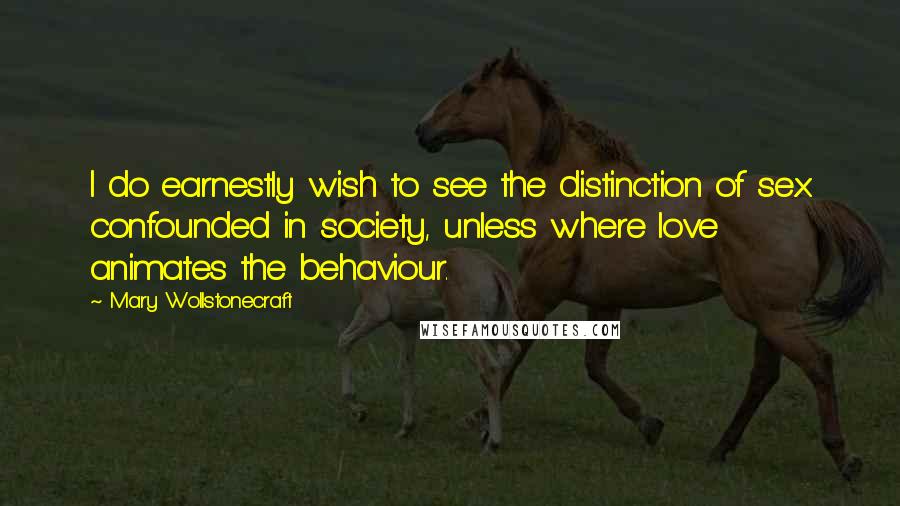 Mary Wollstonecraft quotes: I do earnestly wish to see the distinction of sex confounded in society, unless where love animates the behaviour. Mary Wollstonecraft quotes: I do earnestly wish to see the distinction of sex confounded in society, unless where love animates the behaviour.