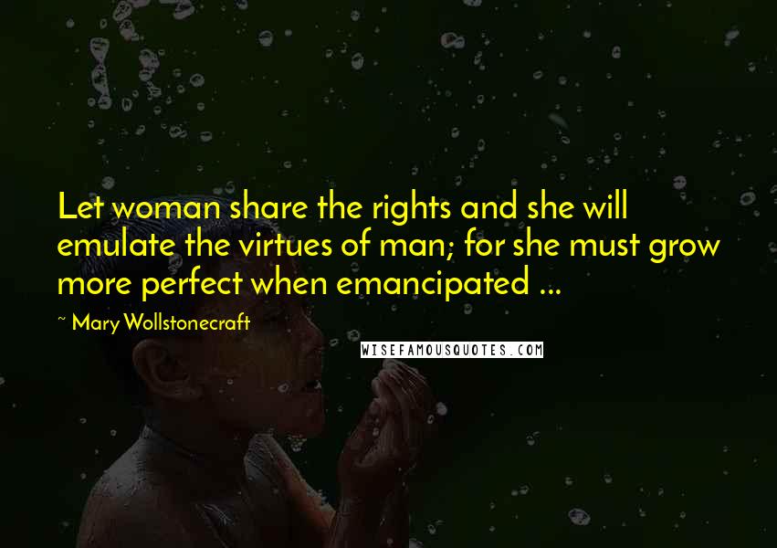Mary Wollstonecraft quotes: Let woman share the rights and she will emulate the virtues of man; for she must grow more perfect when emancipated ... Mary Wollstonecraft quotes: Let woman share the rights and she will emulate the virtues of man; for she must grow more perfect when emancipated ...