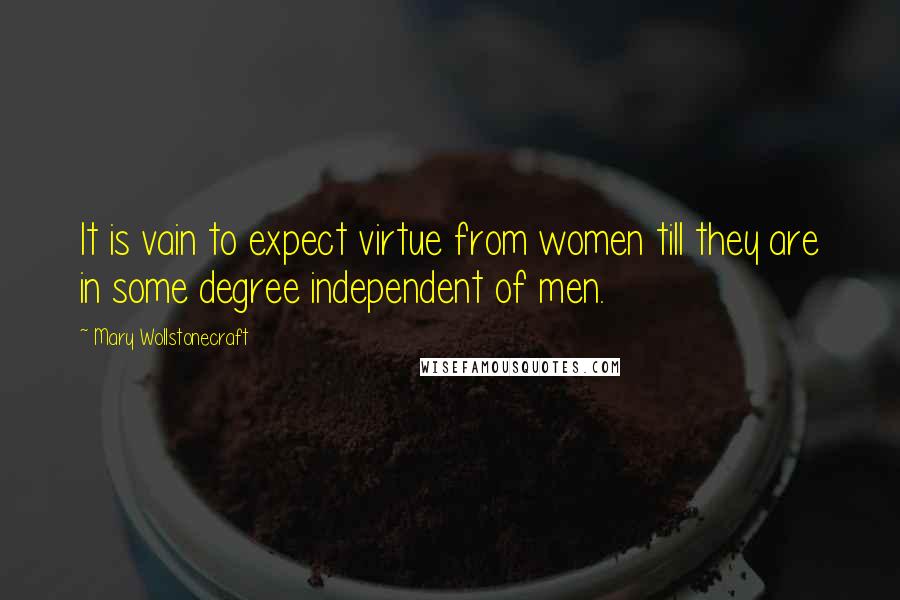 Mary Wollstonecraft quotes: It is vain to expect virtue from women till they are in some degree independent of men.