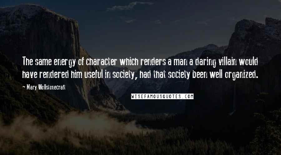 Mary Wollstonecraft quotes: The same energy of character which renders a man a daring villain would have rendered him useful in society, had that society been well organized.