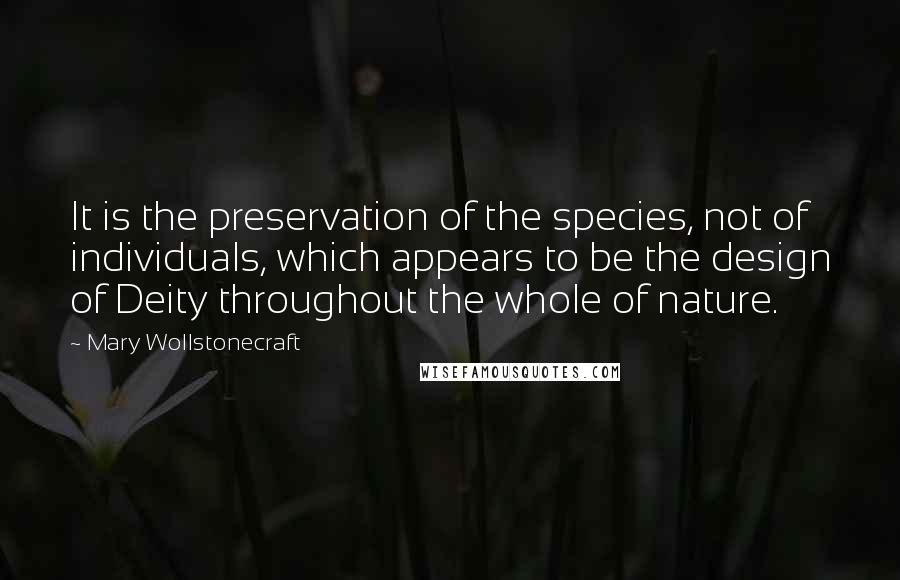 Mary Wollstonecraft quotes: It is the preservation of the species, not of individuals, which appears to be the design of Deity throughout the whole of nature. Mary Wollstonecraft quotes: It is the preservation of the species, not of individuals, which appears to be the design of Deity throughout the whole of nature.