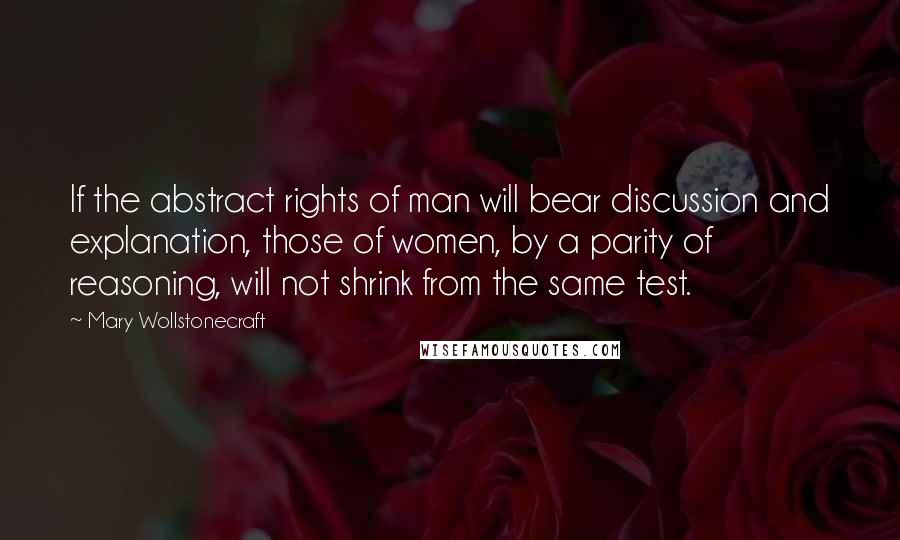 Mary Wollstonecraft quotes: If the abstract rights of man will bear discussion and explanation, those of women, by a parity of reasoning, will not shrink from the same test. Mary Wollstonecraft quotes: If the abstract rights of man will bear discussion and explanation, those of women, by a parity of reasoning, will not shrink from the same test.