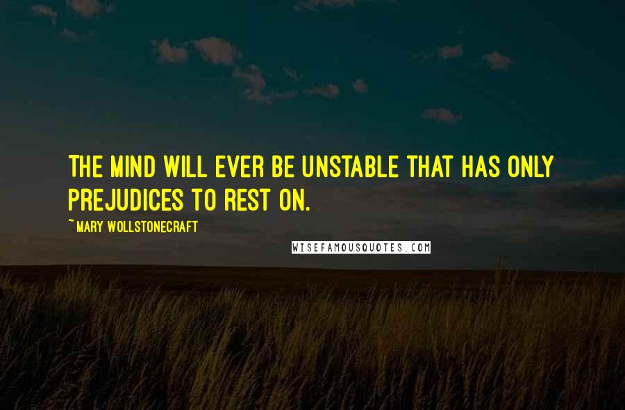 Mary Wollstonecraft quotes: The mind will ever be unstable that has only prejudices to rest on.