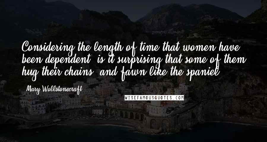 Mary Wollstonecraft quotes: Considering the length of time that women have been dependent, is it surprising that some of them hug their chains, and fawn like the spaniel? Mary Wollstonecraft quotes: Considering the length of time that women have been dependent, is it surprising that some of them hug their chains, and fawn like the spaniel?