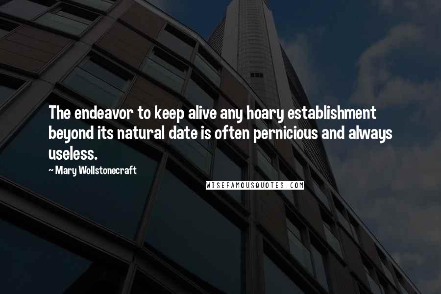 Mary Wollstonecraft quotes: The endeavor to keep alive any hoary establishment beyond its natural date is often pernicious and always useless. Mary Wollstonecraft quotes: The endeavor to keep alive any hoary establishment beyond its natural date is often pernicious and always useless.