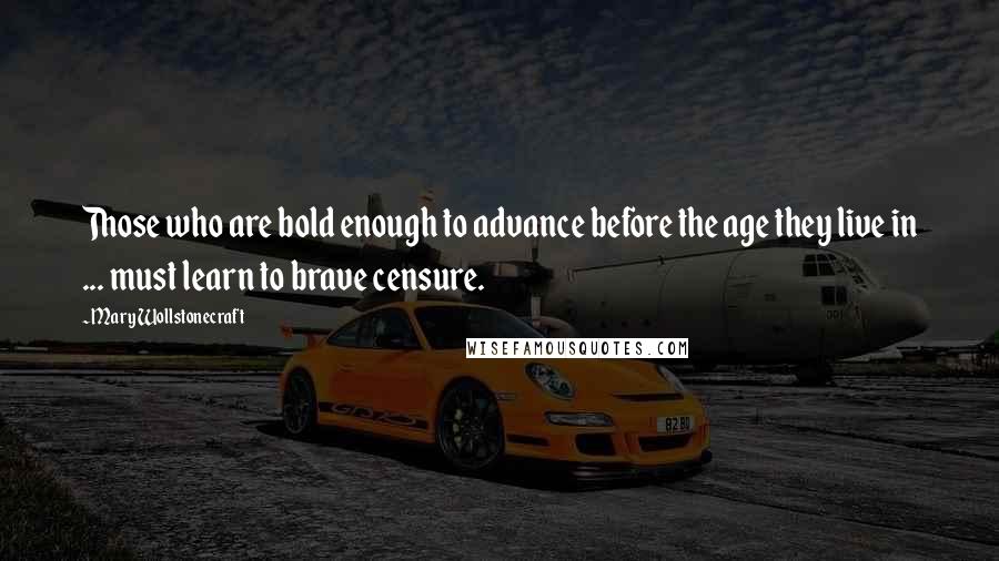 Mary Wollstonecraft quotes: Those who are bold enough to advance before the age they live in ... must learn to brave censure.