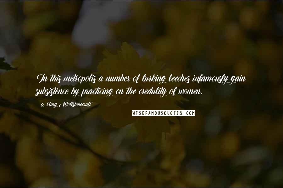 Mary Wollstonecraft quotes: In this metropolis a number of lurking leeches infamously gain subsistence by practicing on the credulity of women. Mary Wollstonecraft quotes: In this metropolis a number of lurking leeches infamously gain subsistence by practicing on the credulity of women.