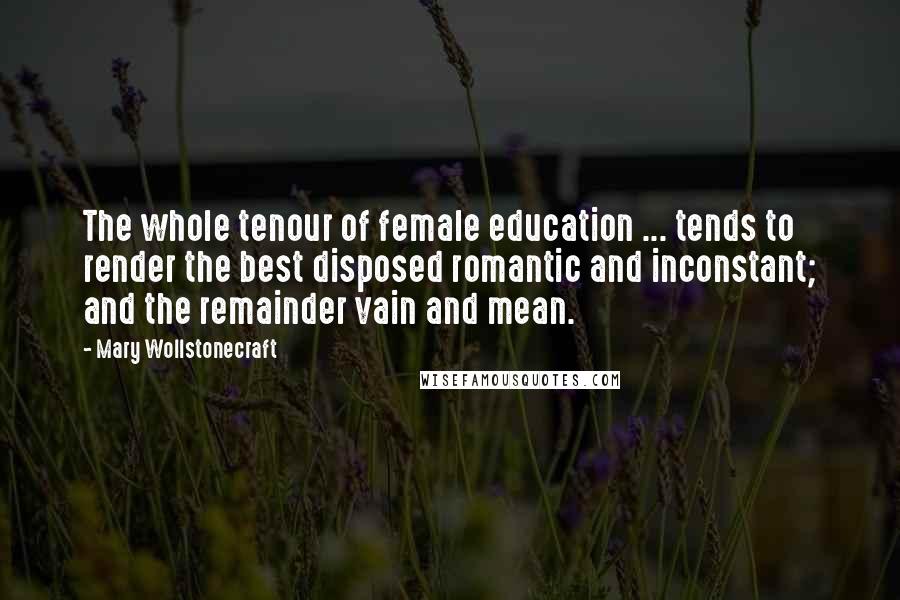 Mary Wollstonecraft quotes: The whole tenour of female education ... tends to render the best disposed romantic and inconstant; and the remainder vain and mean.