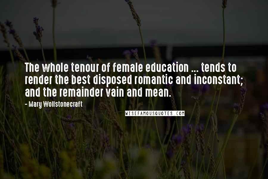Mary Wollstonecraft quotes: The whole tenour of female education ... tends to render the best disposed romantic and inconstant; and the remainder vain and mean. Mary Wollstonecraft quotes: The whole tenour of female education ... tends to render the best disposed romantic and inconstant; and the remainder vain and mean.