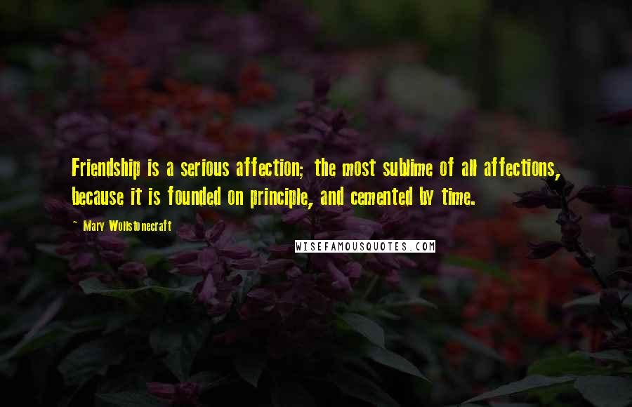 Mary Wollstonecraft quotes: Friendship is a serious affection; the most sublime of all affections, because it is founded on principle, and cemented by time. Mary Wollstonecraft quotes: Friendship is a serious affection; the most sublime of all affections, because it is founded on principle, and cemented by time.