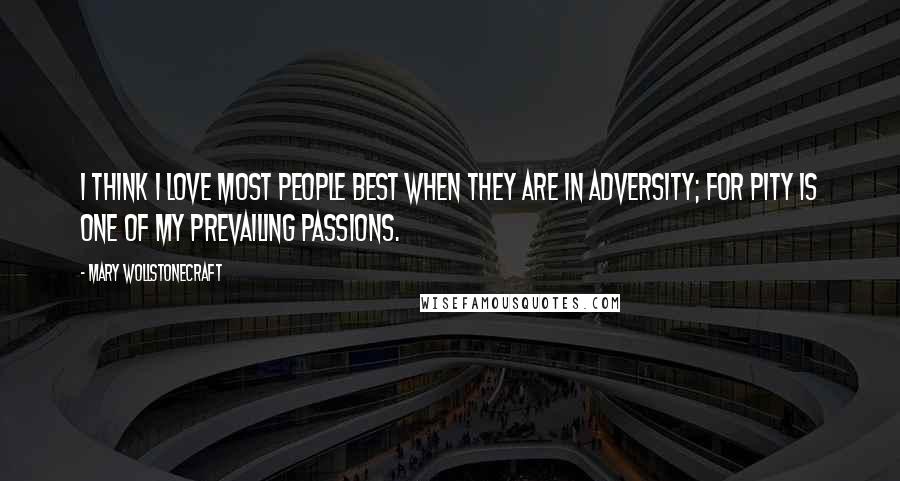 Mary Wollstonecraft quotes: I think I love most people best when they are in adversity; for pity is one of my prevailing passions.